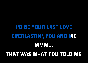 I'D BE YOUR LAST LOVE
EUERLASTIH', YOU AND ME
MMM...

THAT WAS WHAT YOU TOLD ME