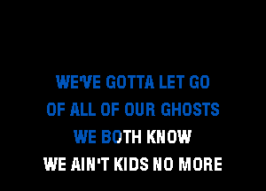 WE'VE GOTTA LET GO
OF ALL OF OUR GHOSTS
WE BOTH KNOW

WE AIN'T KIDS NO MORE I