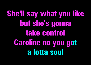 She'll say what you like
but she's gonna

take control
Caroline no you got
a lotta soul