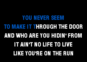 YOU EVER SEEM
TO MAKE IT THROUGH THE DOOR
AND WHO ARE YOU HIDIH' FROM
ITAIH'T H0 LIFE TO LIVE
LIKE YOU'RE ON THE RUN