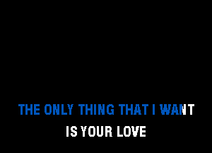 THE ONLY THING THAT I WANT
IS YOUR LOVE