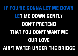 IF YOU'RE GONNA LET ME DOWN
LET ME DOWN GENTLY
DON'T PRETEHD
THAT YOU DON'T WANT ME
OUR LOVE
AIN'T WATER UNDER THE BRIDGE