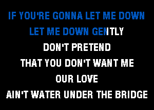 IF YOU'RE GONNA LET ME DOWN
LET ME DOWN GENTLY
DON'T PRETEHD
THAT YOU DON'T WANT ME
OUR LOVE
AIN'T WATER UNDER THE BRIDGE