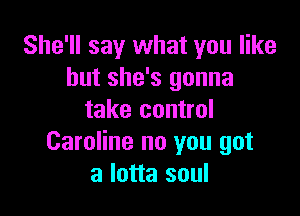 She'll say what you like
but she's gonna

take control
Caroline no you got
a lotta soul