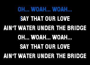 0H... WOAH... WOAH...
SAY THAT OUR LOVE
AIN'T WATER UNDER THE BRIDGE
0H... WOAH... WOAH...
SAY THAT OUR LOVE
AIN'T WATER UNDER THE BRIDGE