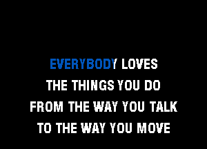 EVERYBODY LOVES
THE THINGS YOU DO
FROM THE WAY YOU TALK
TO THE WAY YOU MOVE