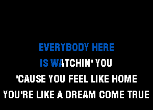 EVERYBODY HERE
IS WATCHIH' YOU
'CAUSE YOU FEEL LIKE HOME
YOU'RE LIKE A DREAM COME TRUE