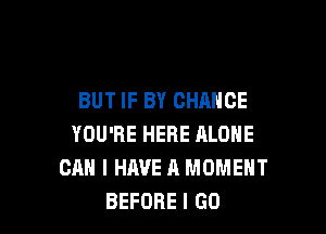 BUT IF BY CHANCE

YOU'RE HERE ALONE
CAN I HAVE A MOMENT
BEFORE I GO