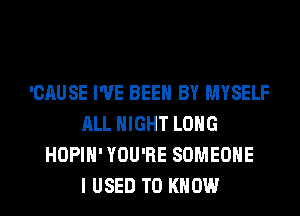'CAUSE I'VE BEEN BY MYSELF
ALL NIGHT LONG
HOPIH' YOU'RE SOMEONE
I USED TO KNOW