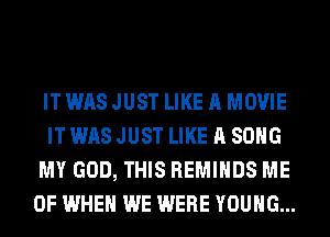 IT WAS JUST LIKE A MOVIE
IT WAS JUST LIKE A SONG
MY GOD, THIS REMIHDS ME
0F WHEN WE WERE YOUNG...