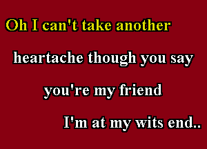 Oh I can't take another

heartache though you say

you're my friend

I'm at my Wits end..