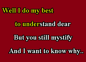Well I do my best
to understand dear

But you still mystify

And I want to know why..