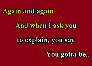 Again and again

And when I ask you

to explain, you say

You gotta be..