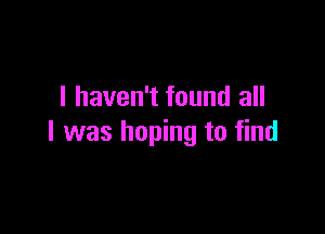I haven't found all

I was hoping to find