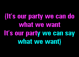 (It's our party we can do
what we want

It's our party we can say
what we want)