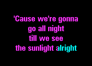 'Cause we're gonna
go all night

till we see
the sunlight alright
