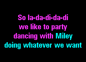 So Ia-da-di-da-di
we like to party

dancing with Miley
doing whatever we want