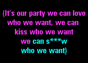 (It's our party we can love
who we want, we can

kiss who we want
we can semiw
who we want)