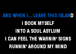 AND WHEN I... LEAVE THIS ISLAND
I BOOK MYSELF
INTO A SOUL ASYLUM
I CAN FEEL THE WARHIH' SIGNS
RUHHIH'AROUHD MY MIND