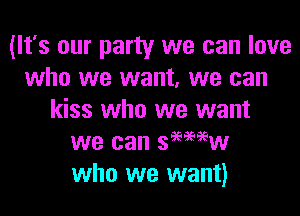 (It's our party we can love
who we want, we can

kiss who we want
we can semiw
who we want)