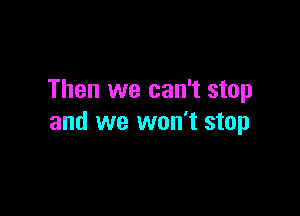 Then we can't stop

and we won't stop