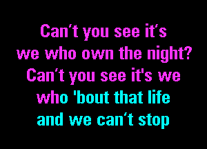 Can't you see it's
we who own the night?
Can't you see it's we
who 'hout that life
and we can't stop