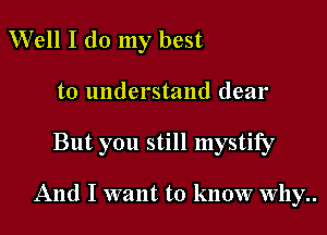 Well I do my best
to understand dear

But you still mystify

And I want to know why..
