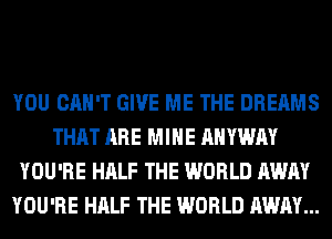 YOU CAN'T GIVE ME THE DREAMS
THAT ARE MINE AHYWAY
YOU'RE HALF THE WORLD AWAY
YOU'RE HALF THE WORLD AWAY...