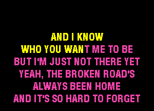 AND I KNOW
WHO YOU WANT ME TO BE
BUT I'M JUST HOT THERE YET
YEAH, THE BROKEN ROAD'S
ALWAYS BEEN HOME
AND IT'S SO HARD TO FORGET