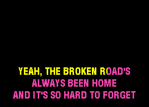 YEAH, THE BROKEN ROAD'S
ALWAYS BEEN HOME
AND IT'S SO HARD TO FORGET