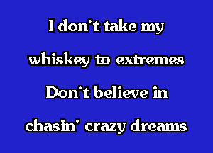 I don't take my
whiskey to extremes
Don't believe in

chasin' crazy dreams