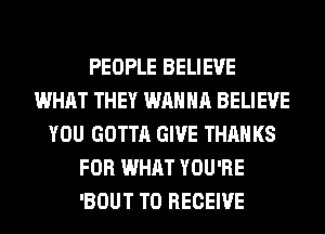PEOPLE BELIEVE
WHAT THEY WANNA BELIEVE
YOU GOTTA GIVE THANKS
FOR WHAT YOU'RE
'BOUT TO RECEIVE