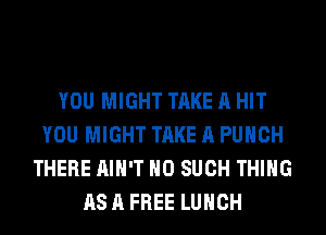 YOU MIGHT TAKE A HIT
YOU MIGHT TAKE A PUNCH
THERE AIH'T H0 SUCH THING
AS A FREE LUNCH
