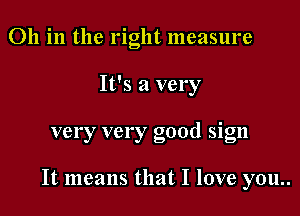 011 in the right measure
It's a very

very very good sign

It means that I love you..