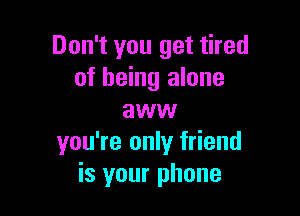 Don't you get tired
of being alone

aww
you're only friend
is your phone