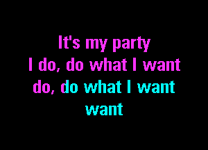 It's my party
I do, do what I want

do, do what I want
want