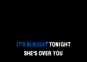 IT'S ALRIGHT TONIGHT
SHE'S OVER YOU