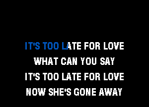 IT'S TOO LATE FOR LOVE
WHAT CAN YOU SAY
IT'S TOO LATE FOR LOVE

HOW SHE'S GONE AWAY l