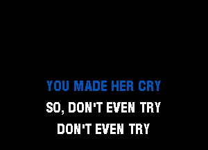 YOU MADE HEB CRY
SO, DON'T EVEN THY
DOH'T EVEN TRY