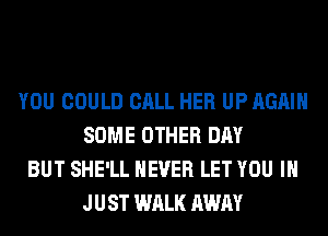 YOU COULD CALL HER UP AGAIN
SOME OTHER DAY
BUT SHE'LL NEVER LET YOU I
JUST WALK AWAY