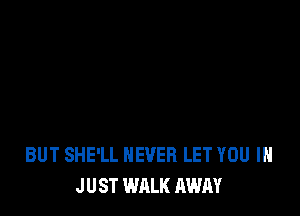 BUT SHE'LL NEVER LET YOU I
JUST WALK AWAY