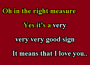 011 in the right measure
Yes it's a very

very very good sign

It means that I love you..