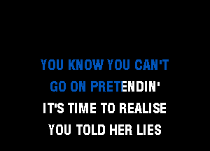 YOU KNOW YOU CAN'T

GO ON PRETENDIN'
IT'S TIME TO REALISE
YOU TOLD HER LIES