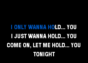 I ONLY WANNA HOLD... YOU
I JUST WANNA HOLD... YOU
COME ON, LET ME HOLD... YOU
TONIGHT