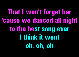 That I won't forget her
'cause we danced all night
to the best song ever
I think it went
oh,oh,oh
