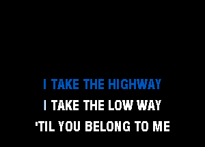 I TAKE THE HIGHWAY
I TAKE THE LOW WAY
'TIL YOU BELONG TO ME