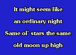It might seem like
an ordinary night
Same 01' stars the same

old moon up high