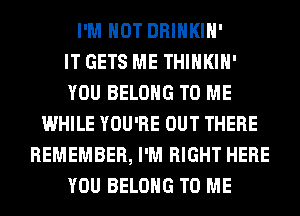 I'M NOT DRINKIH'

IT GETS ME THIHKIH'
YOU BELONG TO ME
WHILE YOU'RE OUT THERE
REMEMBER, I'M RIGHT HERE
YOU BELONG TO ME
