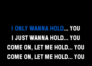 I ONLY WANNA HOLD... YOU

I JUST WANNA HOLD... YOU
COME ON, LET ME HOLD... YOU
COME ON, LET ME HOLD... YOU
