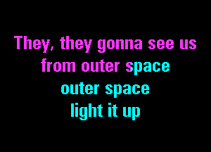They, they gonna see us
from outer space

outer space
light it up